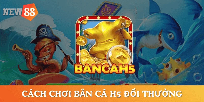 cach-choi-game-ban-ca-h5-doi-thuong