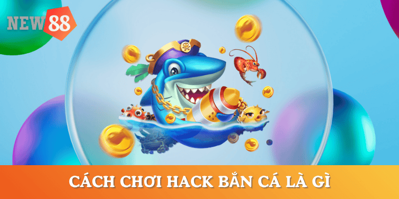 cach-choi-hack-ban-ca-la-gi
