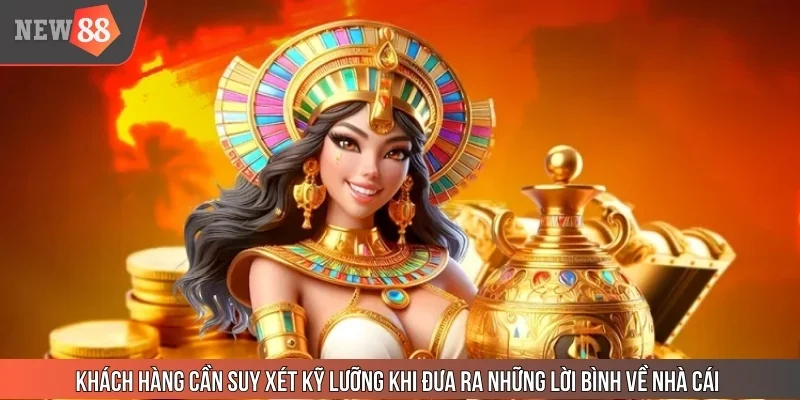 Khách hàng cần suy xét kỹ lưỡng khi đưa ra những lời bình về nhà cái